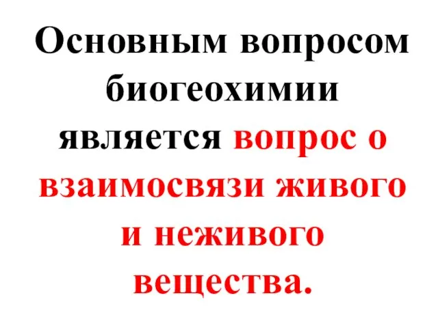 Основным вопросом биогеохимии является вопрос о взаимосвязи живого и неживого вещества.