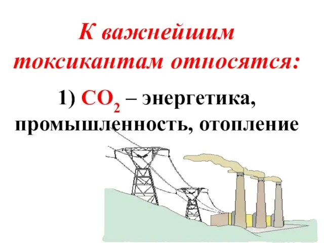 К важнейшим токсикантам относятся: 1) СО2 – энергетика, промышленность, отопление