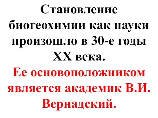 Становление биогеохимии как науки произошло в 30-е годы XX века. Ее основоположником является академик В.И. Вернадский.