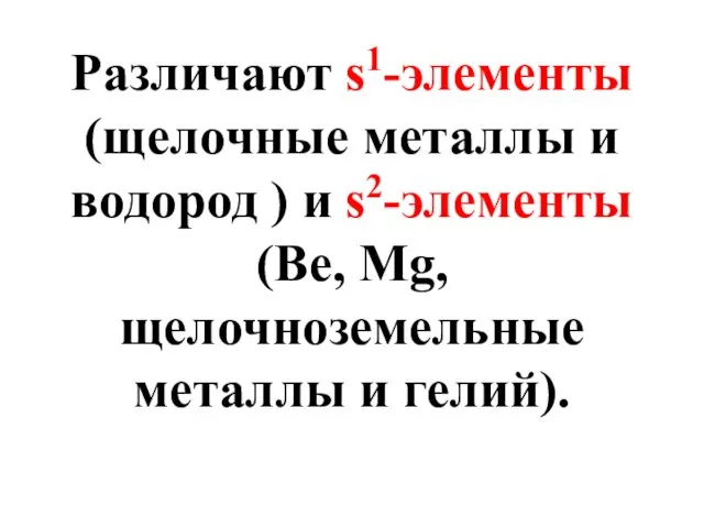 Различают s1-элементы (щелочные металлы и водород ) и s2-элементы (Be, Mg, щелочноземельные металлы и гелий).