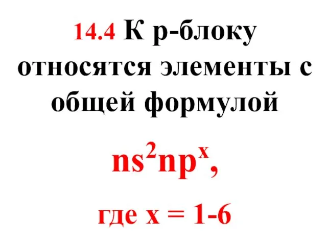 14.4 К p-блоку относятся элементы с общей формулой ns2npx, где x = 1-6