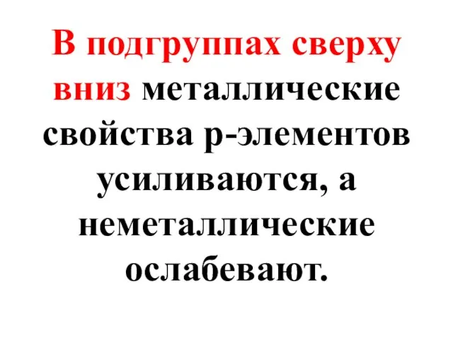 В подгруппах сверху вниз металлические свойства p-элементов усиливаются, а неметаллические ослабевают.