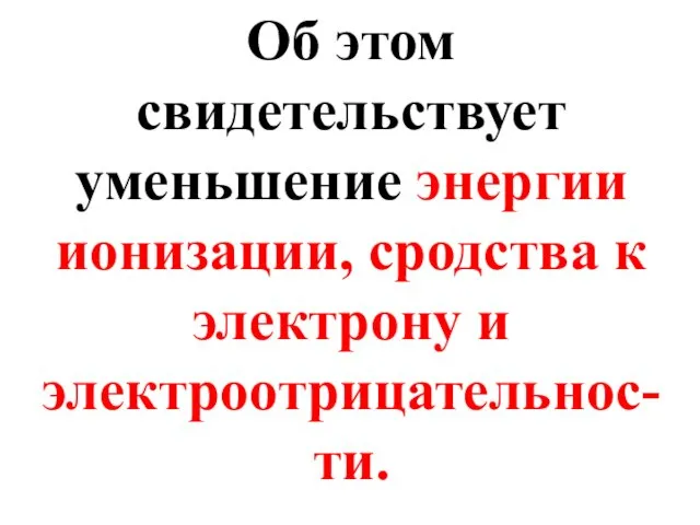 Об этом свидетельствует уменьшение энергии ионизации, сродства к электрону и электроотрицательнос-ти.