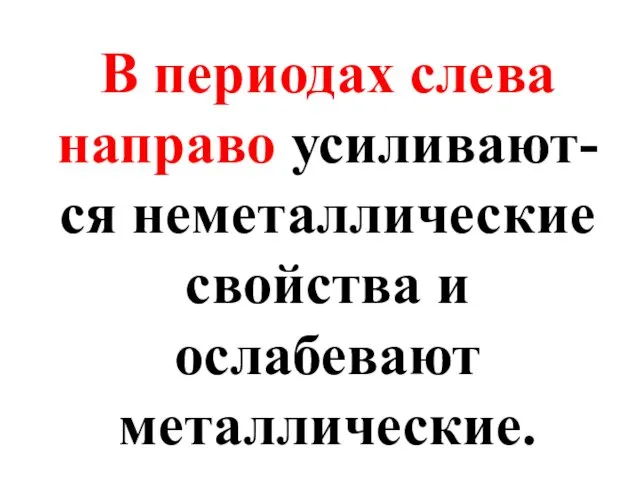 В периодах слева направо усиливают-ся неметаллические свойства и ослабевают металлические.