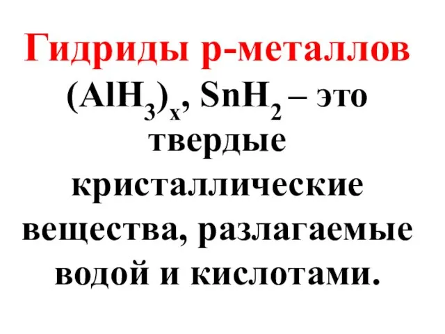 Гидриды p-металлов (AlH3)x, SnH2 – это твердые кристаллические вещества, разлагаемые водой и кислотами.