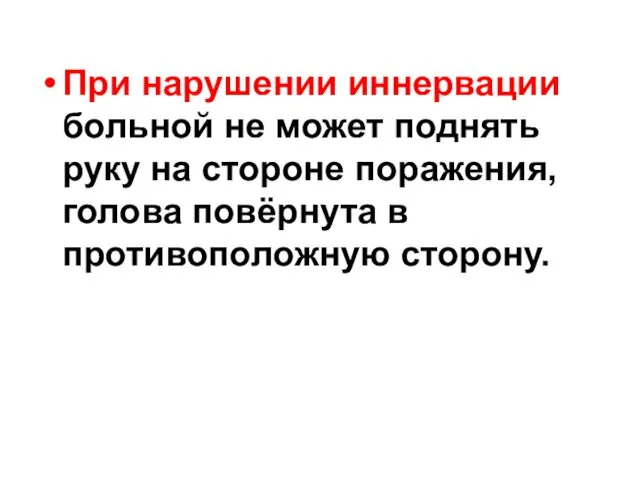 При нарушении иннервации больной не может поднять руку на стороне поражения, голова повёрнута в противоположную сторону.