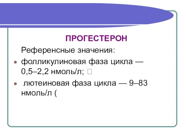 ПРОГЕСТЕРОН Референсные значения: фолликулиновая фаза цикла — 0,5–2,2 нмоль/л;  лютеиновая