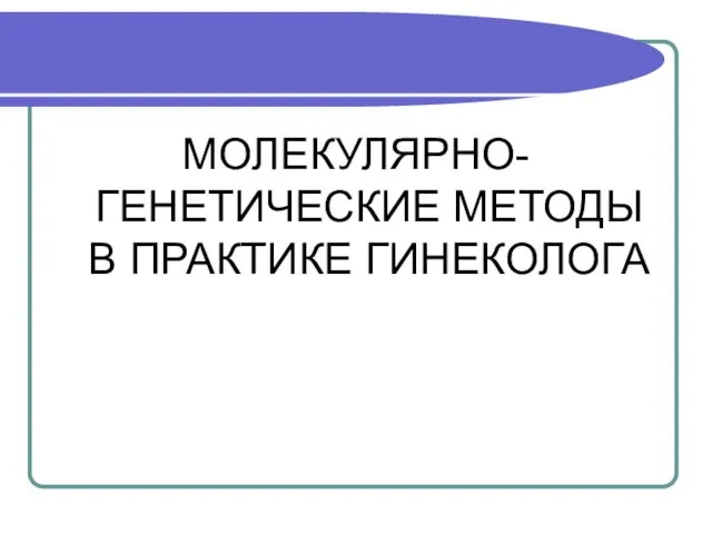 МОЛЕКУЛЯРНО-ГЕНЕТИЧЕСКИЕ МЕТОДЫ В ПРАКТИКЕ ГИНЕКОЛОГА