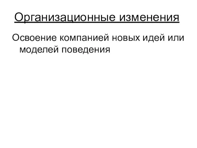 Организационные изменения Освоение компанией новых идей или моделей поведения