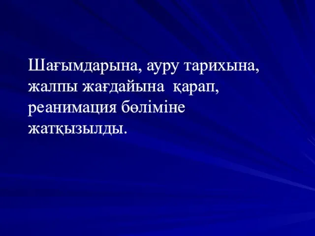 Шағымдарына, ауру тарихына, жалпы жағдайына қарап, реанимация бөліміне жатқызылды.