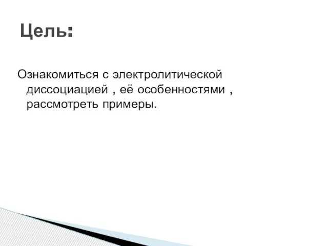 Ознакомиться с электролитической диссоциацией , её особенностями , рассмотреть примеры. Цель: