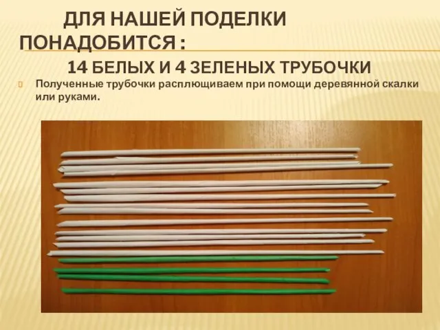 ДЛЯ НАШЕЙ ПОДЕЛКИ ПОНАДОБИТСЯ : 14 БЕЛЫХ И 4 ЗЕЛЕНЫХ ТРУБОЧКИ