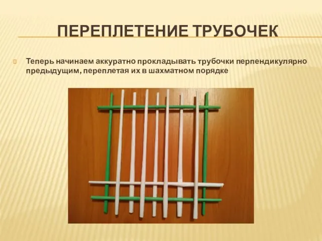 ПЕРЕПЛЕТЕНИЕ ТРУБОЧЕК Теперь начинаем аккуратно прокладывать трубочки перпендикулярно предыдущим, переплетая их в шахматном порядке