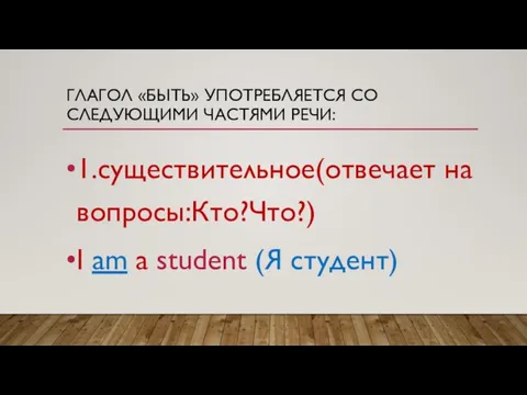 ГЛАГОЛ «БЫТЬ» УПОТРЕБЛЯЕТСЯ СО СЛЕДУЮЩИМИ ЧАСТЯМИ РЕЧИ: 1.существительное(отвечает на вопросы:Кто?Что?) I am a student (Я студент)