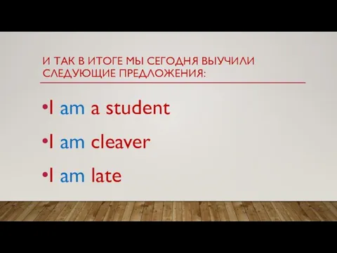 И ТАК В ИТОГЕ МЫ СЕГОДНЯ ВЫУЧИЛИ СЛЕДУЮЩИЕ ПРЕДЛОЖЕНИЯ: I am