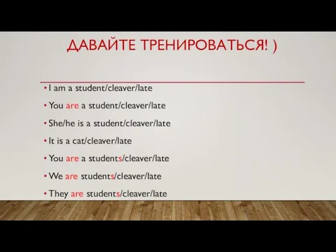 ДАВАЙТЕ ТРЕНИРОВАТЬСЯ! ) I am a student/cleaver/late You are a student/cleaver/late