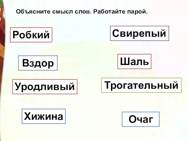 Вздор Робкий Трогательный Шаль Уродливый Очаг Хижина Свирепый Объясните смысл слов. Работайте парой.