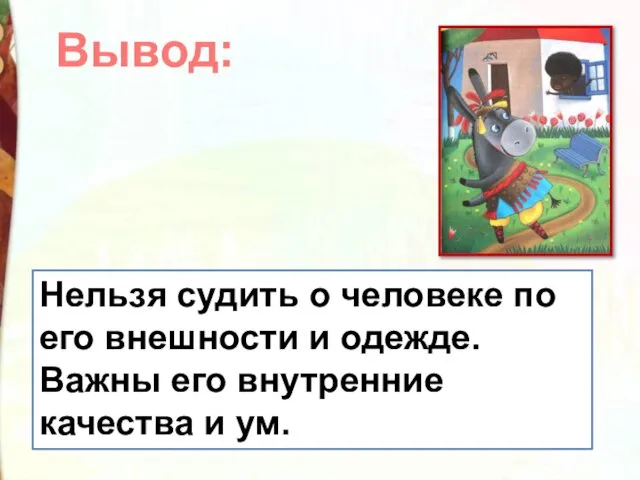 Нельзя судить о человеке по его внешности и одежде. Важны его внутренние качества и ум. Вывод: