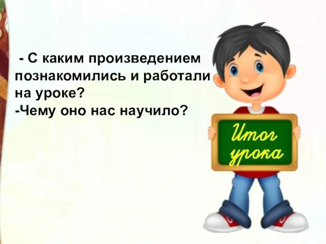 - С каким произведением познакомились и работали на уроке? -Чему оно нас научило?