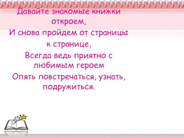 Давайте знакомые книжки откроем, И снова пройдем от страницы к странице,