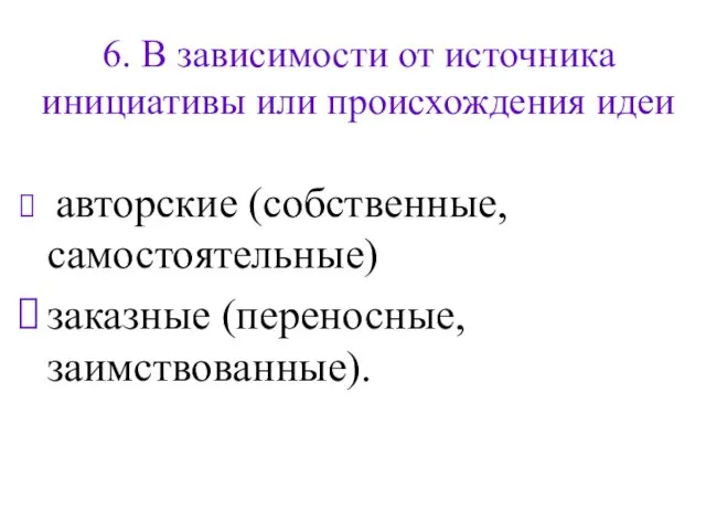 6. В зависимости от источника инициативы или происхождения идеи авторские (собственные, самостоятельные) заказные (переносные, заимствованные).