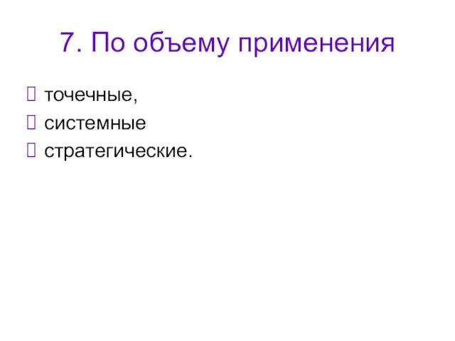 7. По объему применения точечные, системные стратегические.