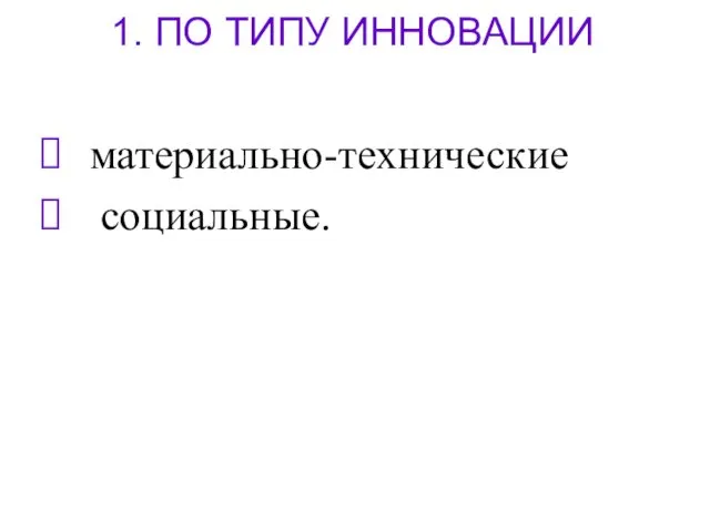 1. ПО ТИПУ ИННОВАЦИИ материально-технические социальные.