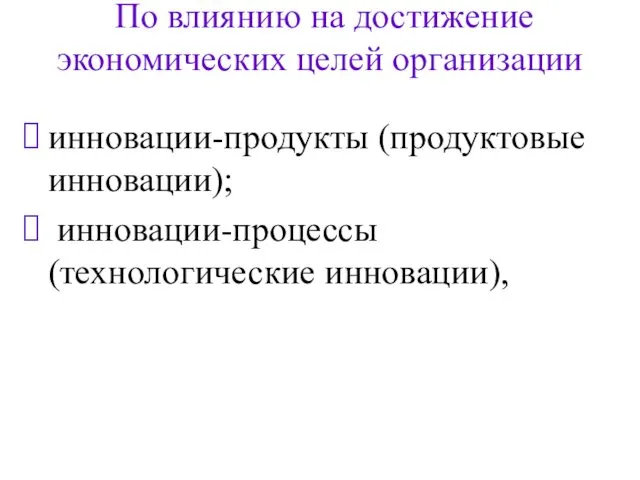 По влиянию на достижение экономических целей организации инновации-продукты (продуктовые инновации); инновации-процессы (технологические инновации),