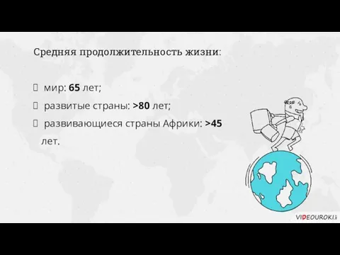 Средняя продолжительность жизни: мир: 65 лет; развитые страны: >80 лет; развивающиеся страны Африки: >45 лет.