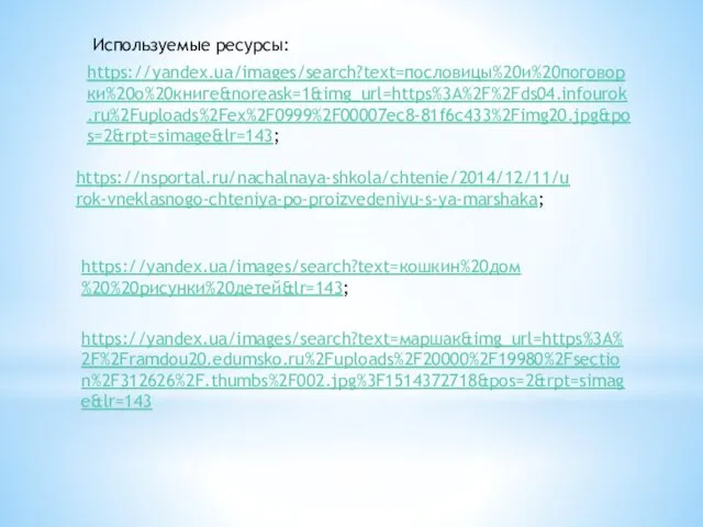 https://nsportal.ru/nachalnaya-shkola/chtenie/2014/12/11/urok-vneklasnogo-chteniya-po-proizvedeniyu-s-ya-marshaka; Используемые ресурсы: https://yandex.ua/images/search?text=кошкин%20дом%20%20рисунки%20детей&lr=143; https://yandex.ua/images/search?text=маршак&img_url=https%3A%2F%2Framdou20.edumsko.ru%2Fuploads%2F20000%2F19980%2Fsection%2F312626%2F.thumbs%2F002.jpg%3F1514372718&pos=2&rpt=simage&lr=143 https://yandex.ua/images/search?text=пословицы%20и%20поговорки%20о%20книге&noreask=1&img_url=https%3A%2F%2Fds04.infourok.ru%2Fuploads%2Fex%2F0999%2F00007ec8-81f6c433%2Fimg20.jpg&pos=2&rpt=simage&lr=143;