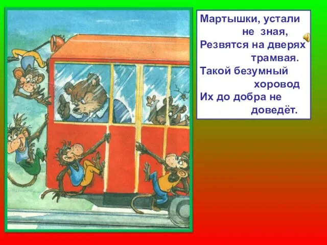 Мартышки, устали не зная, Резвятся на дверях трамвая. Такой безумный хоровод Их до добра не доведёт.