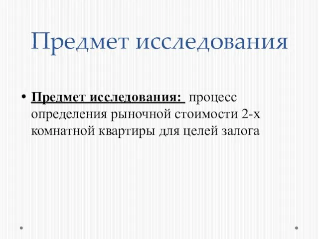 Предмет исследования Предмет исследования: процесс определения рыночной стоимости 2-х комнатной квартиры для целей залога