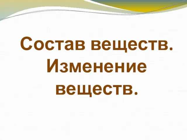 Состав веществ. Изменение веществ.