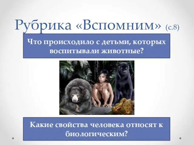 Рубрика «Вспомним» (с.8) Что происходило с детьми, которых воспитывали животные? Какие свойства человека относят к биологическим?