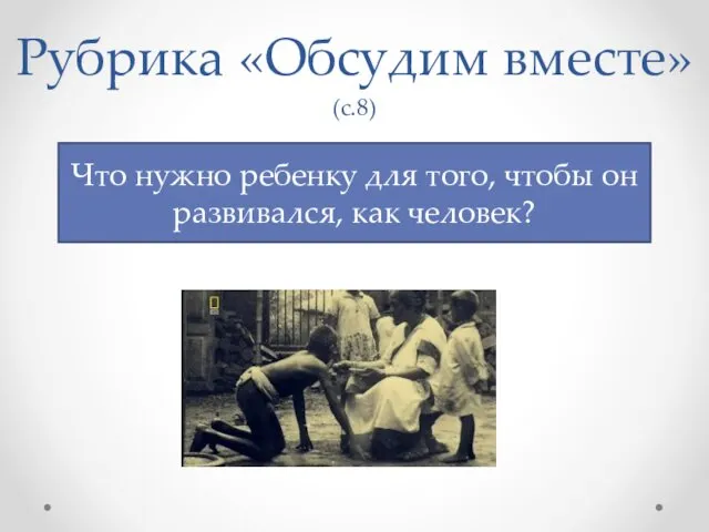 Рубрика «Обсудим вместе» (с.8) Что нужно ребенку для того, чтобы он развивался, как человек?