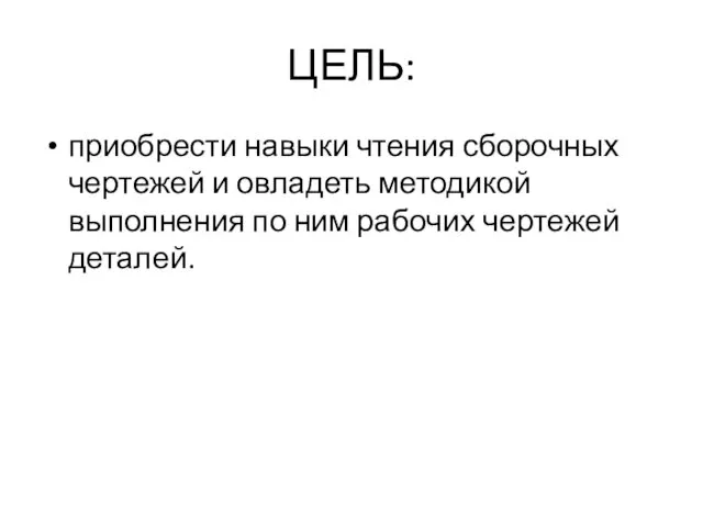 ЦЕЛЬ: приобрести навыки чтения сборочных чертежей и овладеть методикой выполнения по ним рабочих чертежей деталей.