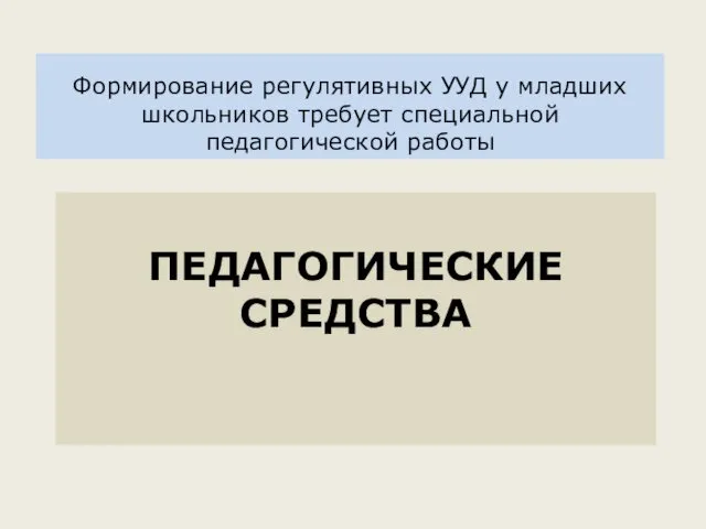 ПЕДАГОГИЧЕСКИЕ СРЕДСТВА Формирование регулятивных УУД у младших школьников требует специальной педагогической работы