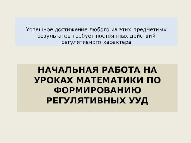 НАЧАЛЬНАЯ РАБОТА НА УРОКАХ МАТЕМАТИКИ ПО ФОРМИРОВАНИЮ РЕГУЛЯТИВНЫХ УУД Успешное достижение