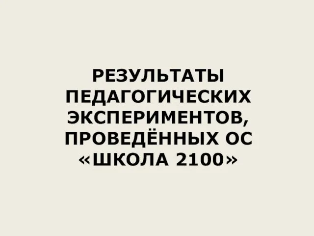 РЕЗУЛЬТАТЫ ПЕДАГОГИЧЕСКИХ ЭКСПЕРИМЕНТОВ, ПРОВЕДЁННЫХ ОС «ШКОЛА 2100»