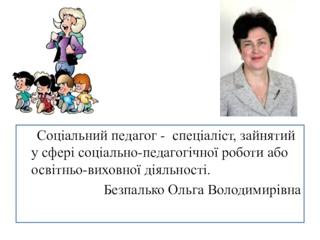 Соціальний педагог - спеціаліст, зайнятий у сфері соціально-педагогічної роботи або освітньо-виховної діяльності. Безпалько Ольга Володимирівна