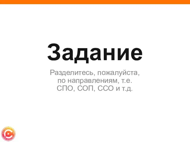 Задание Разделитесь, пожалуйста, по направлениям, т.е. СПО, СОП, ССО и т.д.