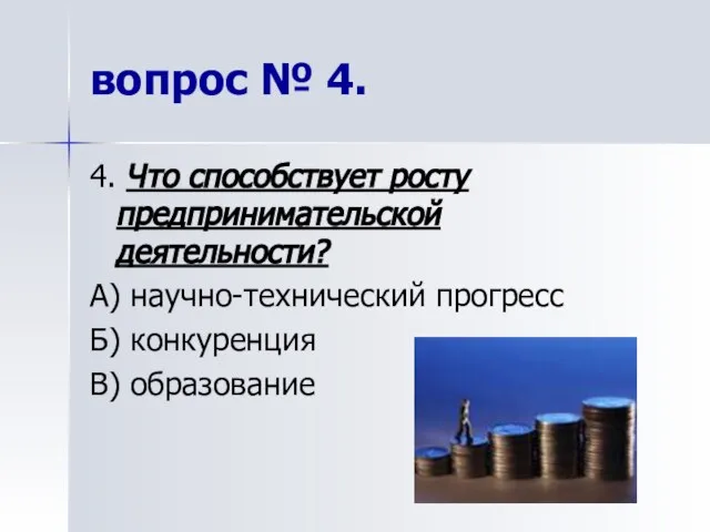 4. Что способствует росту предпринимательской деятельности? А) научно-технический прогресс Б) конкуренция В) образование вопрос № 4.