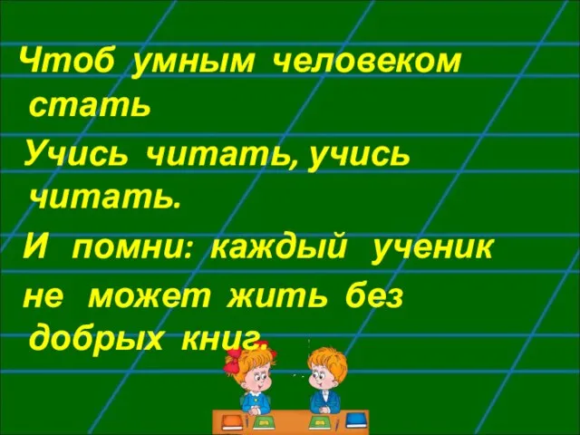 Чтоб умным человеком стать Учись читать, учись читать. И помни: каждый