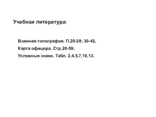 Военная топография. П.20-28; 30-42, Карта офицера. Стр.20-59; Условные знаки. Табл. 2,4,5,7,10,13. Учебная литература: