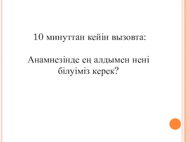 10 минуттан кейін вызовта: Анамнезінде ең алдымен нені білуіміз керек?