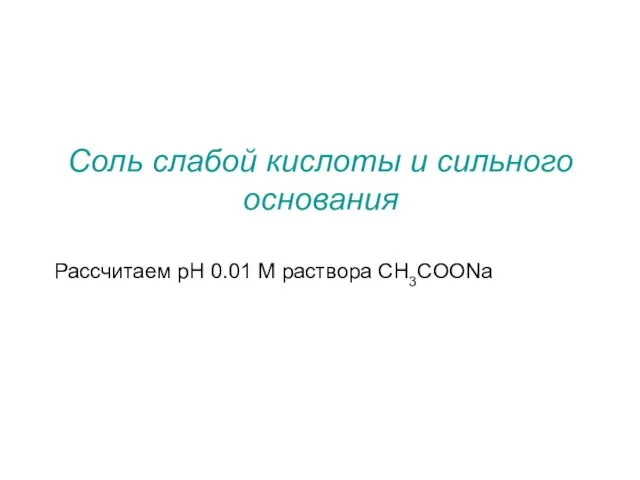 Соль слабой кислоты и сильного основания Рассчитаем pH 0.01 М раствора CH3COONa