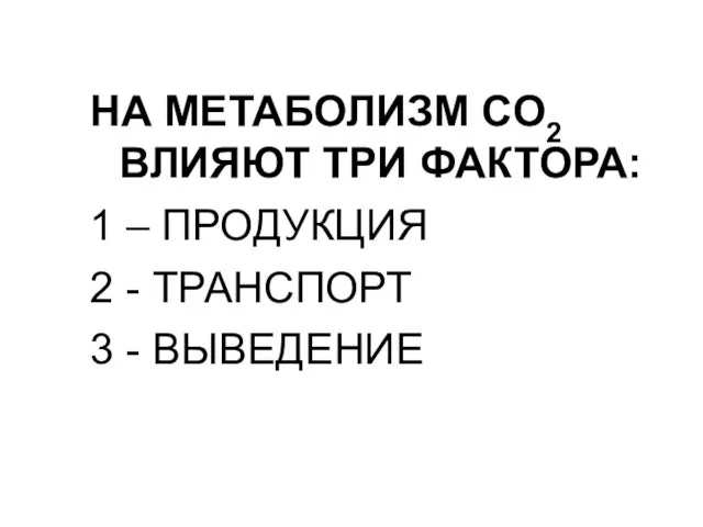 НА МЕТАБОЛИЗМ CO2 ВЛИЯЮТ ТРИ ФАКТОРА: 1 – ПРОДУКЦИЯ 2 - ТРАНСПОРТ 3 - ВЫВЕДЕНИЕ