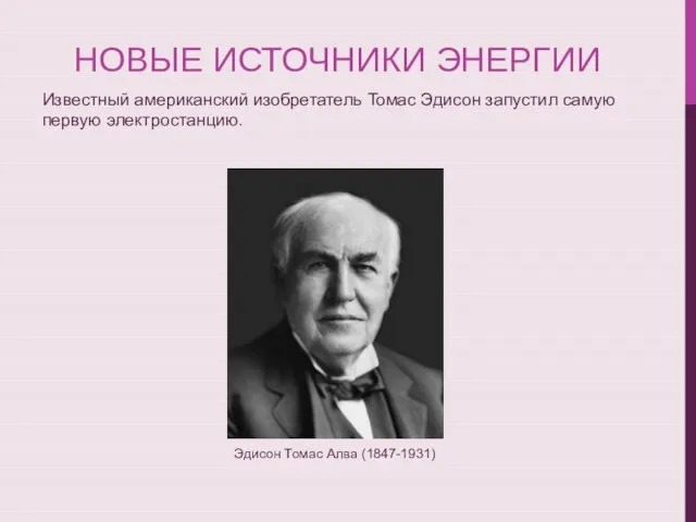 НОВЫЕ ИСТОЧНИКИ ЭНЕРГИИ Известный американский изобретатель Томас Эдисон запустил самую первую электростанцию. Эдисон Томас Алва (1847-1931)