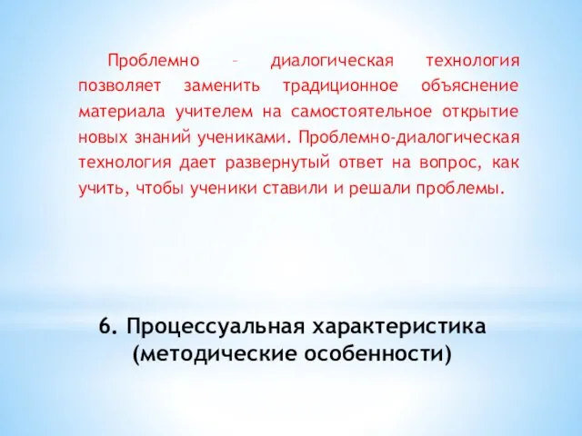 6. Процессуальная характеристика (методические особенности) Проблемно – диалогическая технология позволяет заменить