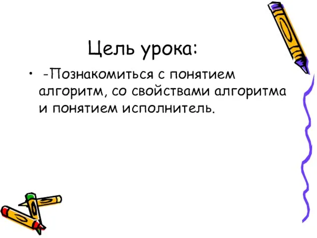 Цель урока: -Познакомиться с понятием алгоритм, со свойствами алгоритма и понятием исполнитель.